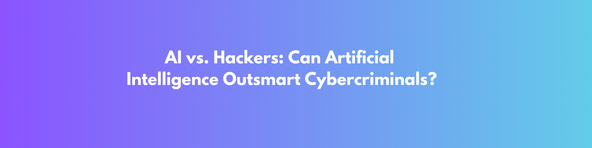AI vs. Hackers: Can Artificial Intelligence Outsmart Cybercriminals?
